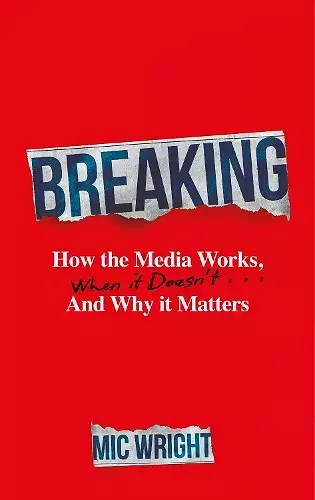Book cover for Breaking: How the Media Works, When it Doesn’t, and Why it Matters by Mic Wright. The background is solid red. The word “BREAKING” appears torn and distressed in bold capital letters across the top. Beneath it, the subtitle is printed in white and red serif text. The author’s name appears at the bottom in a torn-paper motif.