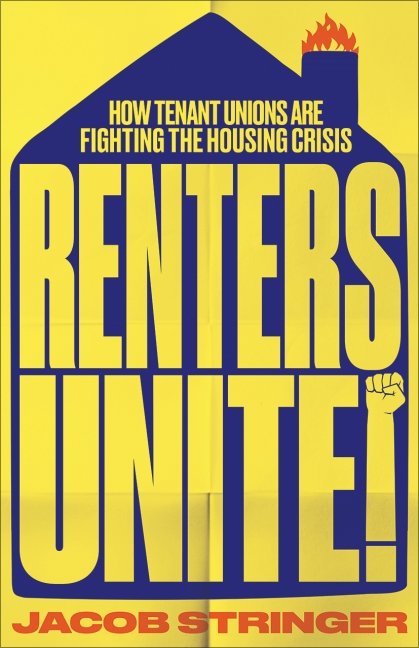 Book cover of Renters Unite! by Jacob Stringer. The design features a bold yellow house silhouette against a blue background. Inside the house shape, the title “Renters Unite!” is written in large blue block letters, with the subtitle “How Tenant Unions Are Fighting the Housing Crisis” above it. A small stylised chimney on the roof has flames coming out, and a raised fist forms the exclamation mark in “Unite!” The author’s name appears in red at the bottom.