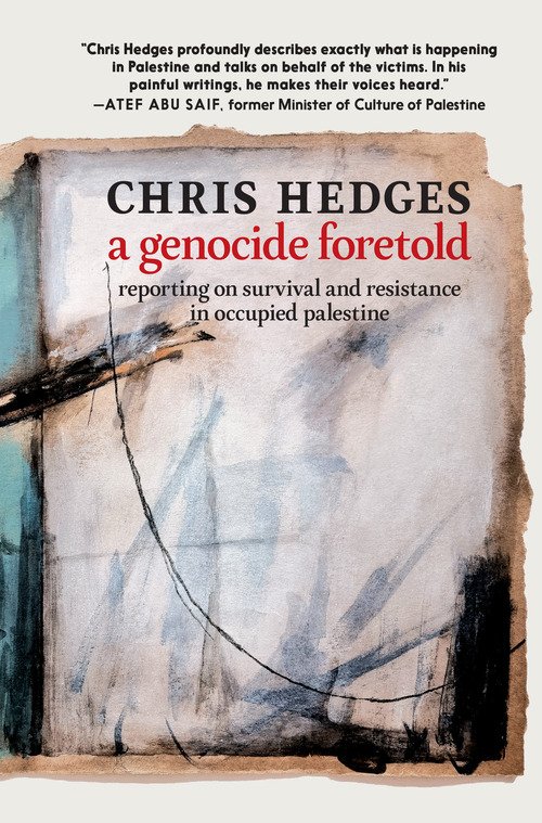 Book cover for A Genocide Foretold by Chris Hedges. The background features an abstract, painterly design with brushstrokes in muted tones of beige, black, and blue. At the top, a quote from Atef Abu Saif praises Hedges for giving voice to Palestinian victims. The title is prominently displayed in bold black and red text: “CHRIS HEDGES — a genocide foretold — reporting on survival and resistance in occupied palestine.” The aesthetic evokes urgency and solemnity, reflecting the book’s themes of conflict and resistance.