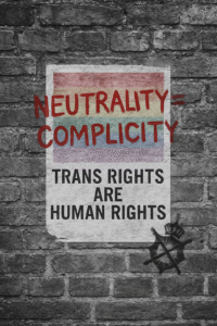 A grainy, black-and-white brick wall with a faded Pride flag poster pasted in the centre. Spray-painted across the flag in bold red letters are the words “NEUTRALITY = COMPLICITY”. Below, in black stencilled text, it reads “TRANS RIGHTS ARE HUMAN RIGHTS”.